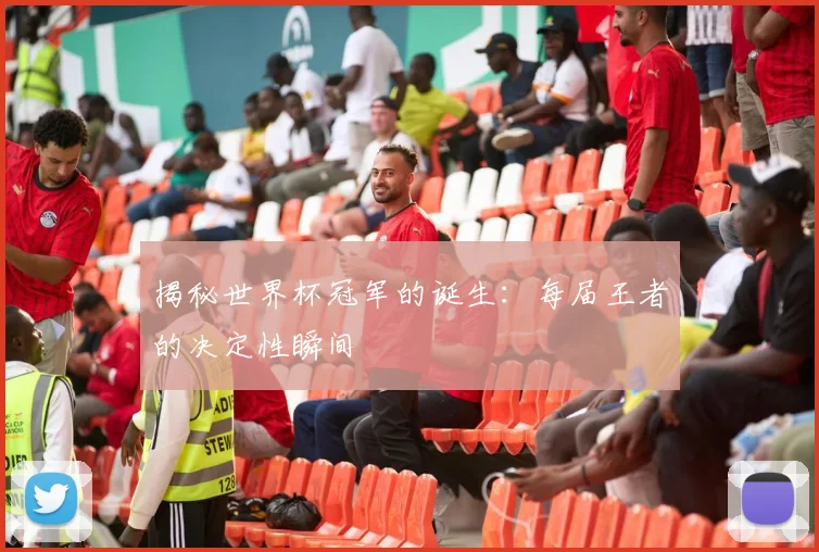 揭秘世界杯冠军的诞生：每届王者的决定性瞬间