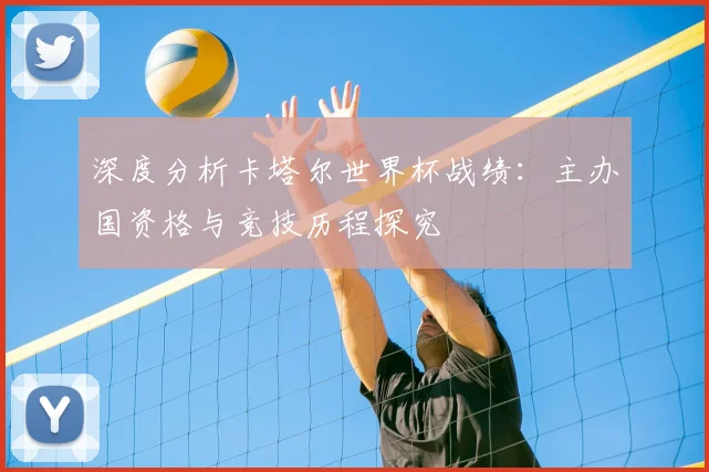 深度分析卡塔尔世界杯战绩：主办国资格与竞技历程探究