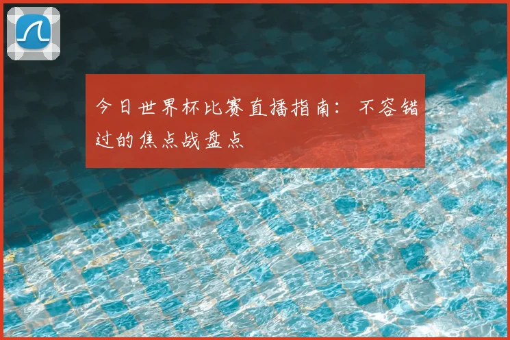 今日世界杯比赛直播指南：不容错过的焦点战盘点