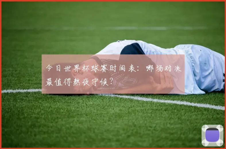今日世界杯球赛时间表：哪场对决最值得熬夜守候？