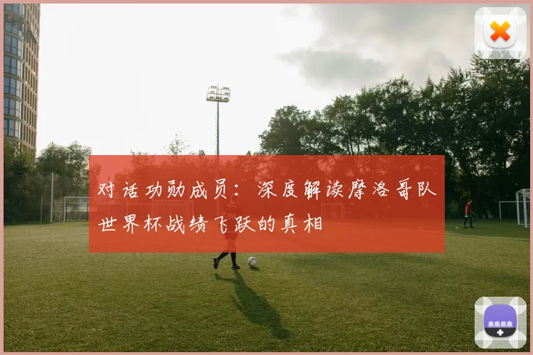 对话功勋成员：深度解读摩洛哥队世界杯战绩飞跃的真相