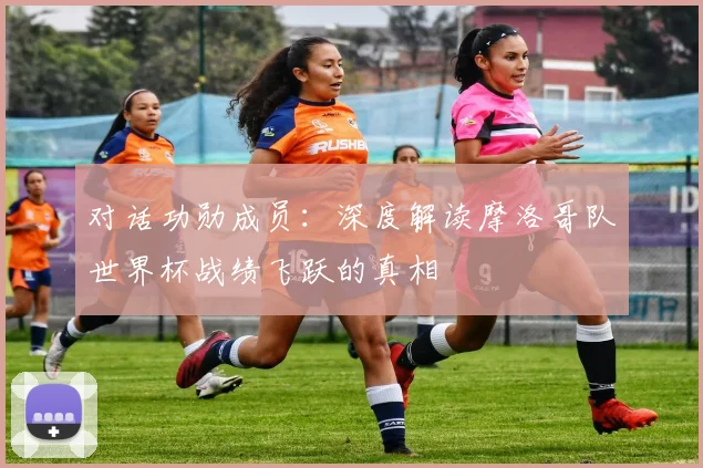 对话功勋成员：深度解读摩洛哥队世界杯战绩飞跃的真相