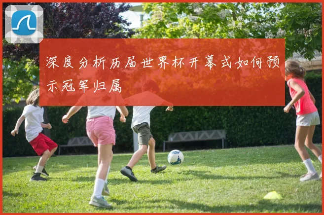 深度分析历届世界杯开幕式如何预示冠军归属