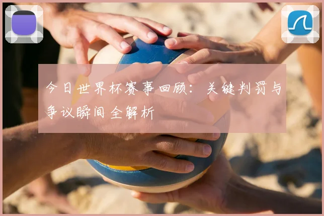 今日世界杯赛事回顾：关键判罚与争议瞬间全解析