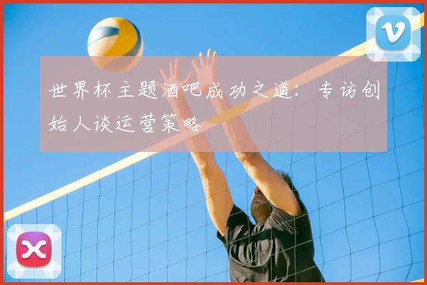 世界杯主题酒吧成功之道：专访创始人谈运营策略