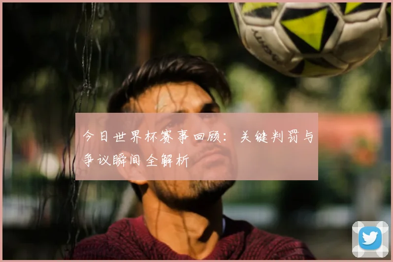 今日世界杯赛事回顾：关键判罚与争议瞬间全解析