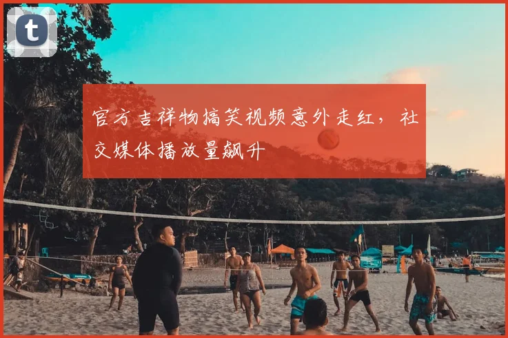 官方吉祥物搞笑视频意外走红，社交媒体播放量飙升