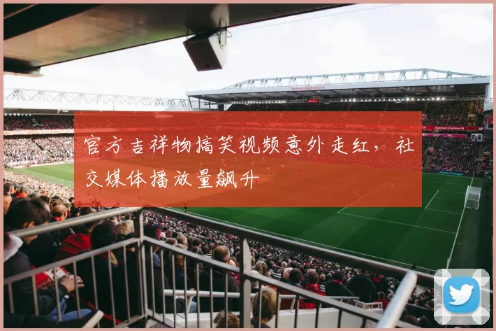官方吉祥物搞笑视频意外走红，社交媒体播放量飙升