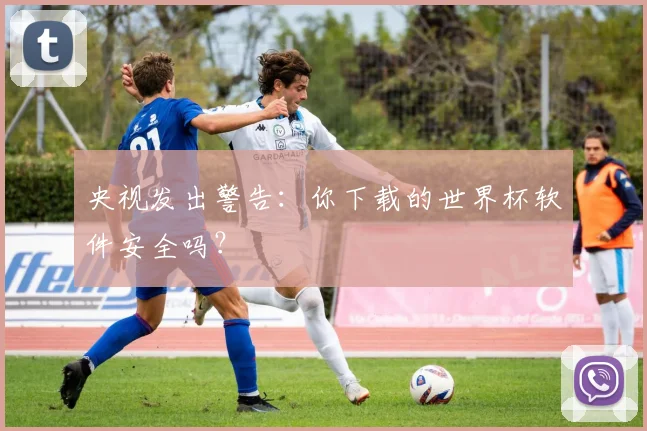 央视发出警告:你下载的世界杯软件安全吗?