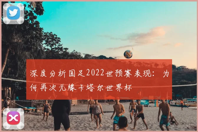 深度分析国足2022世预赛表现：为何再次无缘卡塔尔世界杯