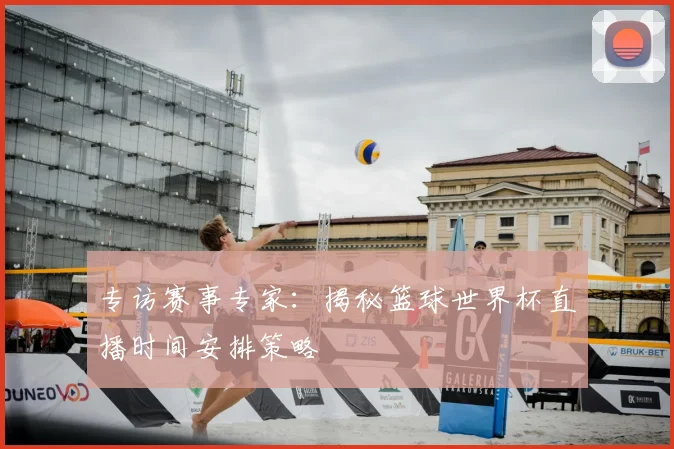 专访赛事专家:揭秘篮球世界杯直播时间安排策略