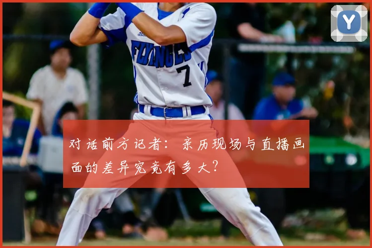 对话前方记者：亲历现场与直播画面的差异究竟有多大？