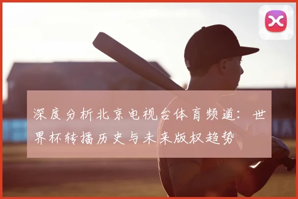 深度分析北京电视台体育频道：世界杯转播历史与未来版权趋势