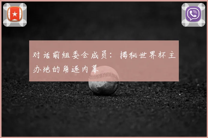 对话前组委会成员：揭秘世界杯主办地的角逐内幕