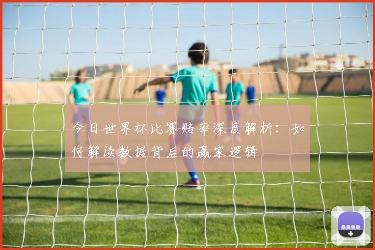今日世界杯比赛赔率深度解析：如何解读数据背后的赢家逻辑