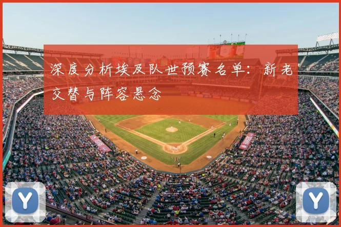 深度分析埃及队世预赛名单：新老交替与阵容悬念