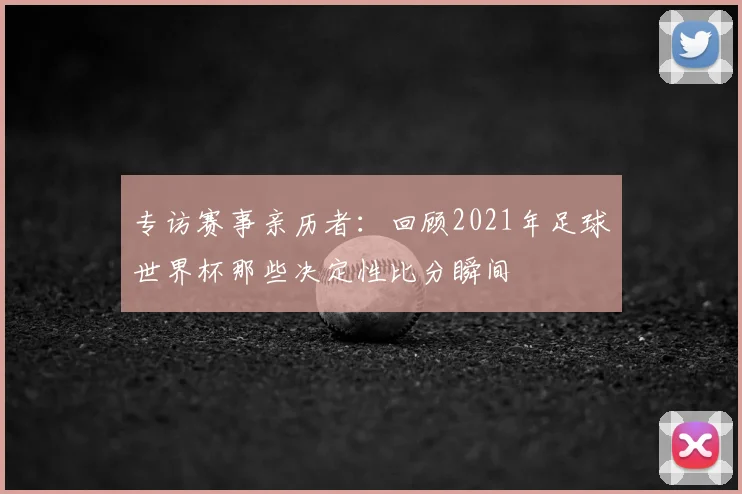 专访赛事亲历者：回顾2021年足球世界杯那些决定性比分瞬间
