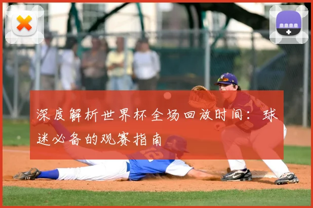 深度解析世界杯全场回放时间:球迷必备的观赛指南