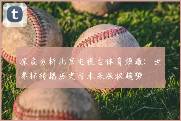 深度分析北京电视台体育频道：世界杯转播历史与未来版权趋势
