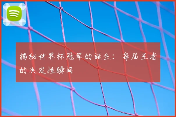 揭秘世界杯冠军的诞生：每届王者的决定性瞬间