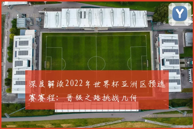 深度解读2022年世界杯亚洲区预选赛赛程：晋级之路挑战几何