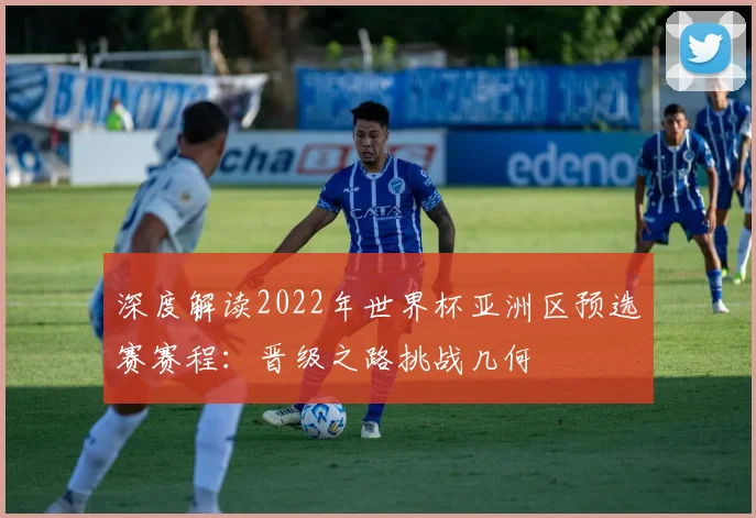 深度解读2022年世界杯亚洲区预选赛赛程：晋级之路挑战几何