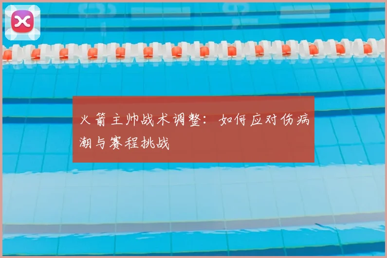 火箭主帅战术调整：如何应对伤病潮与赛程挑战