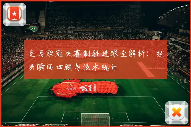 皇马欧冠决赛制胜进球全解析:经典瞬间回顾与技术统计