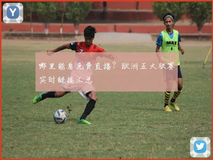 哪里能看免费直播？欧洲五大联赛实时链接汇总