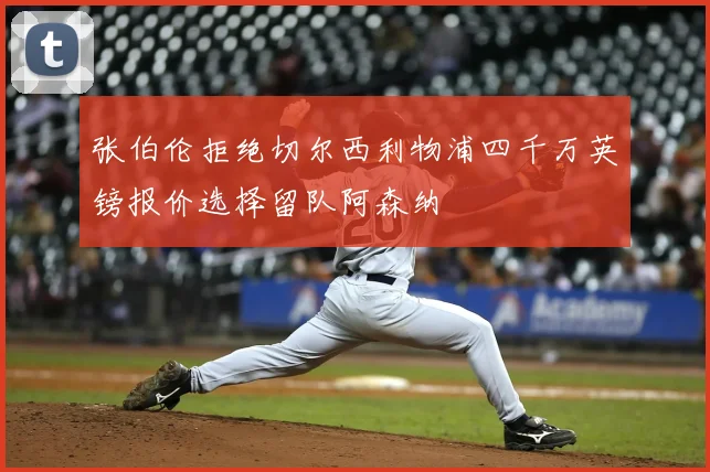 张伯伦拒绝切尔西利物浦四千万英镑报价选择留队阿森纳