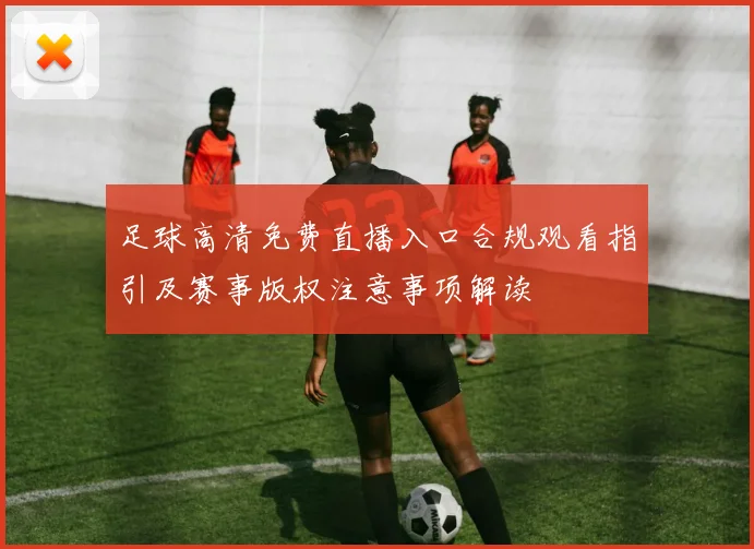 足球高清免费直播入口合规观看指引及赛事版权注意事项解读