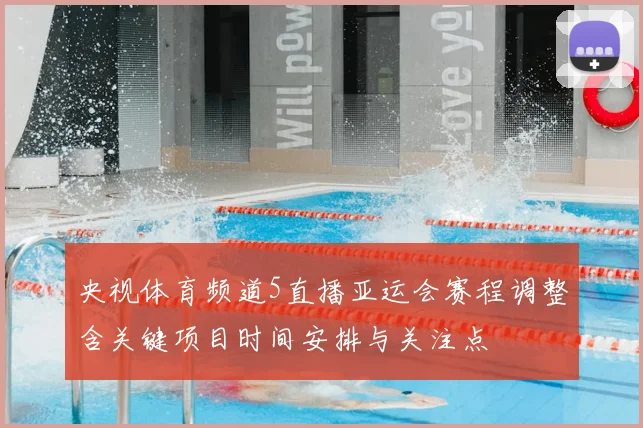 央视体育频道5直播亚运会赛程调整含关键项目时间安排与关注点